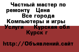 Частный мастер по ремонту › Цена ­ 1 000 - Все города Компьютеры и игры » Услуги   . Курская обл.,Курск г.